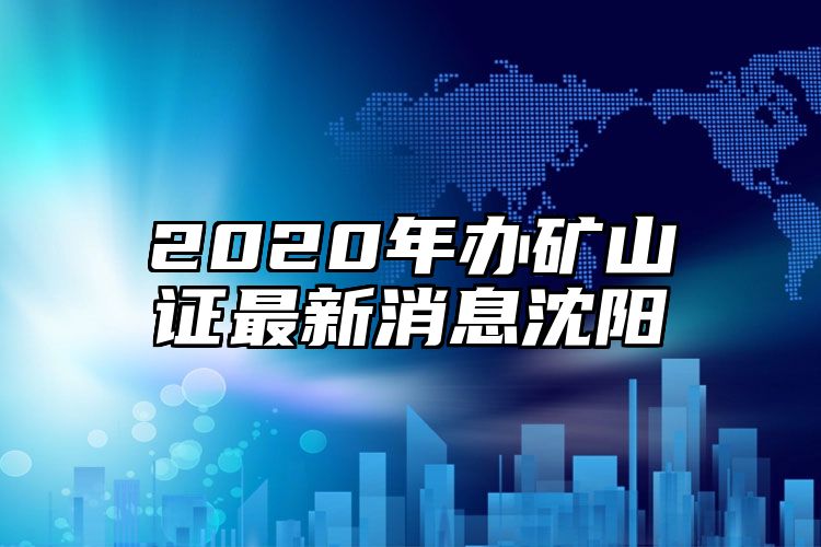 2020年办矿山证最新消息沈阳