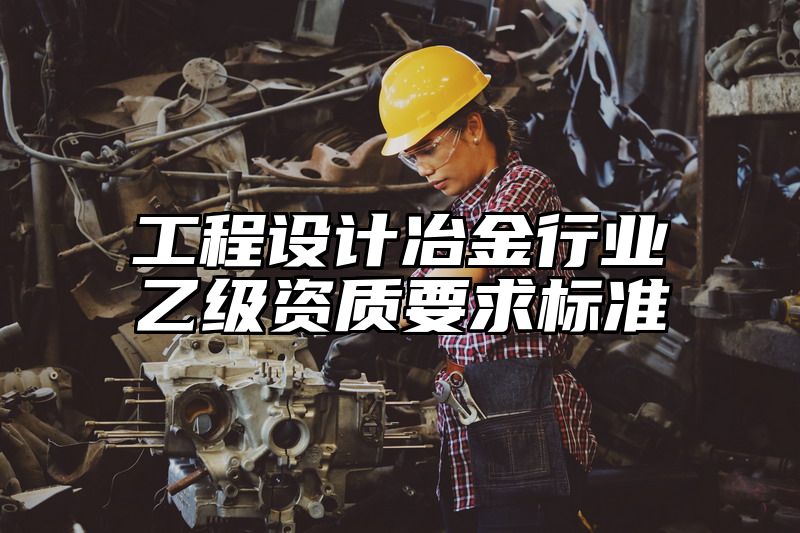 工程设计冶金行业乙级资质要求标准